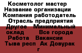Косметолог-мастер › Название организации ­ Компания-работодатель › Отрасль предприятия ­ Другое › Минимальный оклад ­ 1 - Все города Работа » Вакансии   . Тыва респ.,Ак-Довурак г.